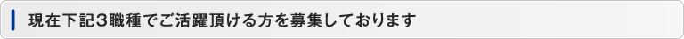 現在下記３職種でご活躍頂ける方を募集しております