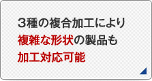 3種の複合加工により複雑な形状の製品も加工対応可能