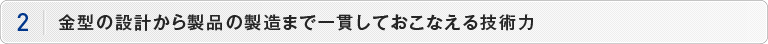 金型の設計から製品の製造まで一貫しておこなえる技術力